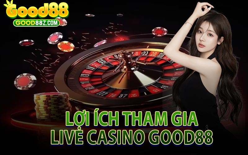 Lợi Ích Khi Tham Gia Live Casino Good88